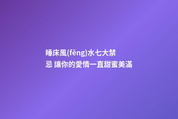 睡床風(fēng)水七大禁忌 讓你的愛情一直甜蜜美滿